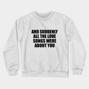 And suddenly all the love songs were about you Crewneck Sweatshirt